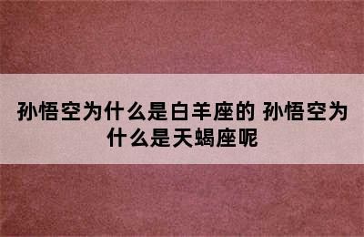 孙悟空为什么是白羊座的 孙悟空为什么是天蝎座呢